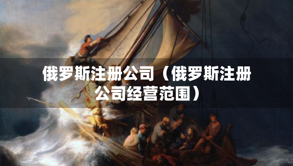 俄羅斯注冊公司（俄羅斯注冊公司經(jīng)營范圍）