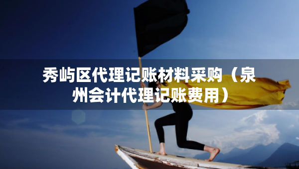 秀嶼區(qū)代理記賬材料采購（泉州會計代理記賬費用）