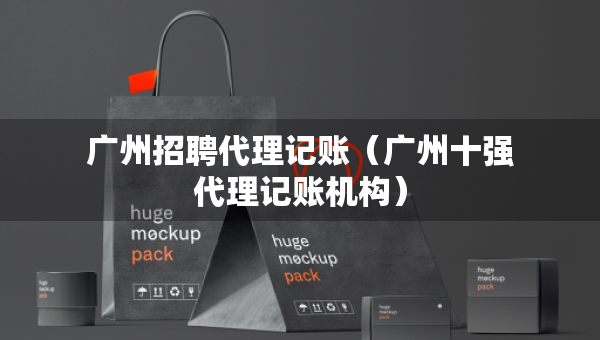 廣州招聘代理記賬（廣州十強代理記賬機構(gòu)）