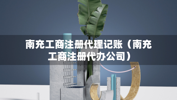 南充工商注冊代理記賬（南充工商注冊代辦公司）