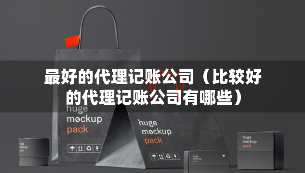 最好的代理記賬公司（比較好的代理記賬公司有哪些）