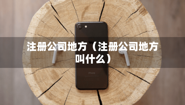 注冊公司地方（注冊公司地方叫什么）