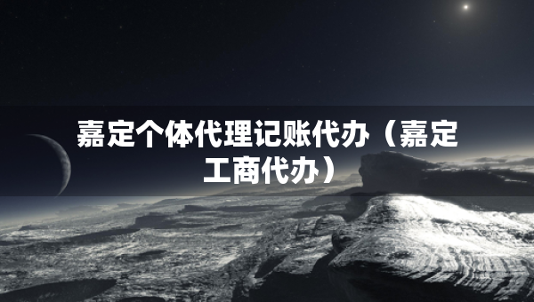 嘉定個(gè)體代理記賬代辦（嘉定工商代辦）