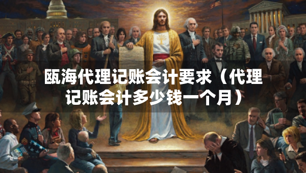 甌海代理記賬會計要求（代理記賬會計多少錢一個月）