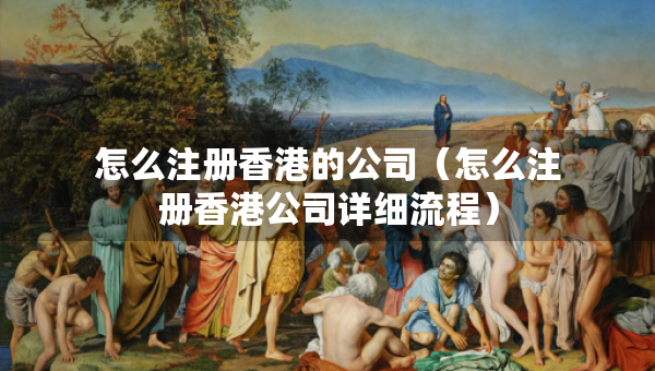 怎么注冊香港的公司（怎么注冊香港公司詳細(xì)流程）