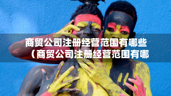 商貿(mào)公司注冊經(jīng)營范圍有哪些（商貿(mào)公司注冊經(jīng)營范圍有哪些與醫(yī)療器械的區(qū)別）