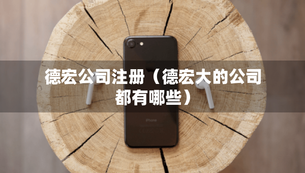 德宏公司注冊（德宏大的公司都有哪些）