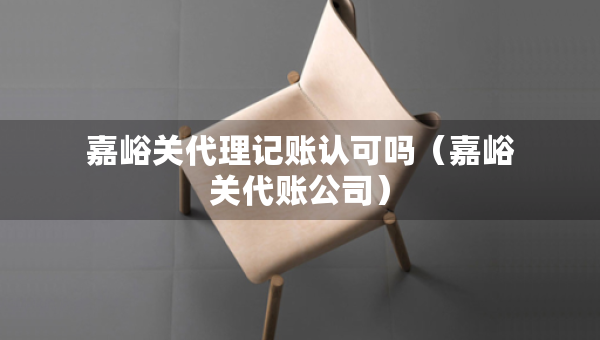嘉峪關(guān)代理記賬認可嗎（嘉峪關(guān)代賬公司）