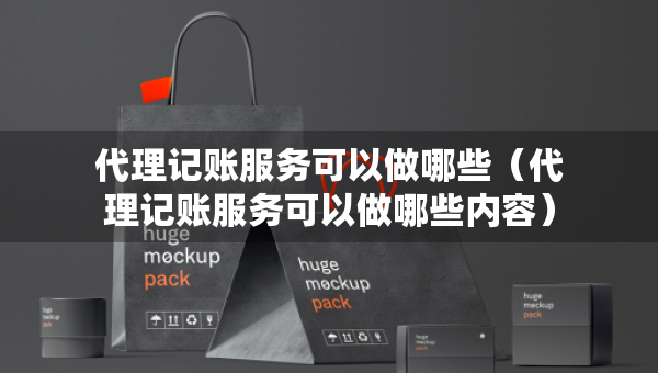 代理記賬服務(wù)可以做哪些（代理記賬服務(wù)可以做哪些內(nèi)容）