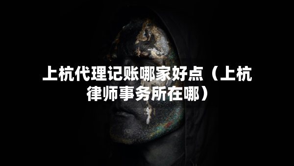 上杭代理記賬哪家好點(diǎn)（上杭律師事務(wù)所在哪）