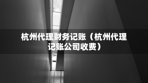 杭州代理財(cái)務(wù)記賬（杭州代理記賬公司收費(fèi)）
