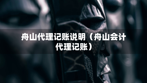 舟山代理記賬說(shuō)明（舟山會(huì)計(jì)代理記賬）