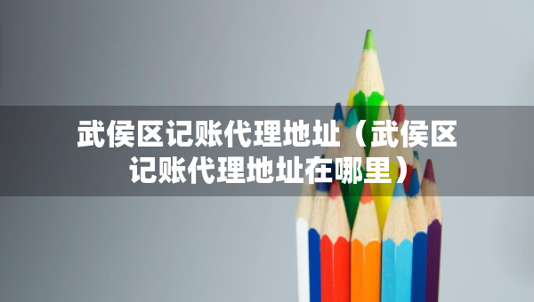 武侯區(qū)記賬代理地址（武侯區(qū)記賬代理地址在哪里）