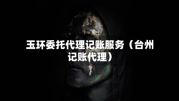 玉環(huán)委托代理記賬服務(wù)（臺(tái)州記賬代理）