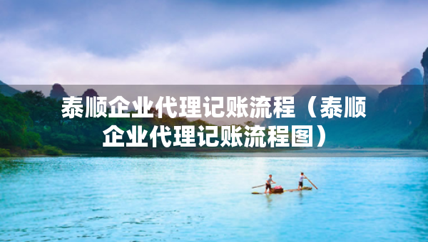 泰順企業(yè)代理記賬流程（泰順企業(yè)代理記賬流程圖）