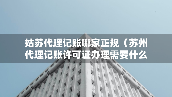 姑蘇代理記賬哪家正規(guī)（蘇州代理記賬許可證辦理需要什么條件）