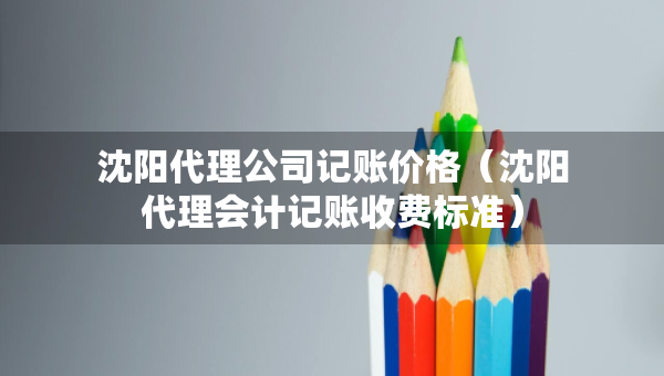 沈陽代理公司記賬價格（沈陽代理會計記賬收費(fèi)標(biāo)準(zhǔn)）