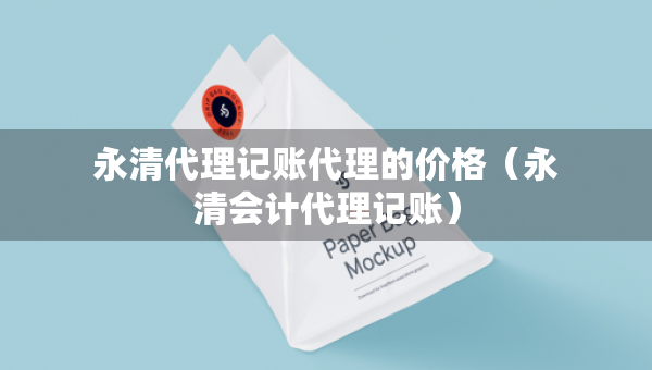 永清代理記賬代理的價(jià)格（永清會計(jì)代理記賬）
