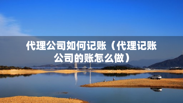 代理公司如何記賬（代理記賬公司的賬怎么做）