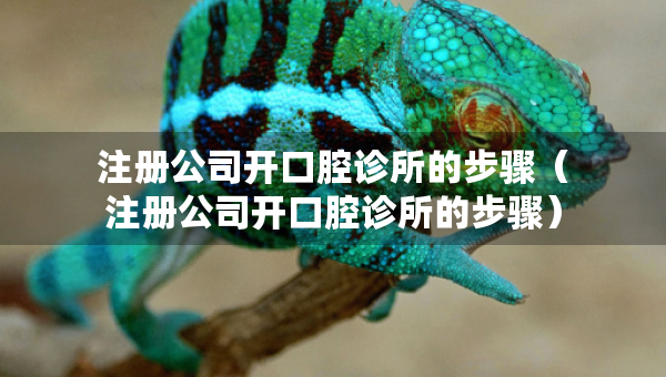 注冊(cè)公司開口腔診所的步驟（注冊(cè)公司開口腔診所的步驟）