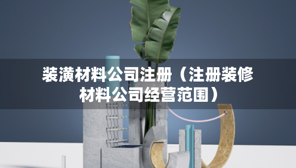 裝潢材料公司注冊（注冊裝修材料公司經營范圍）