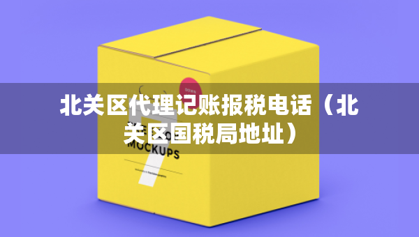 北關(guān)區(qū)代理記賬報(bào)稅電話（北關(guān)區(qū)國稅局地址）