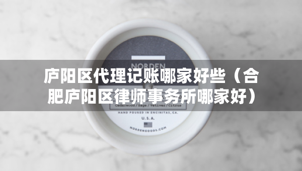 廬陽區(qū)代理記賬哪家好些（合肥廬陽區(qū)律師事務(wù)所哪家好）