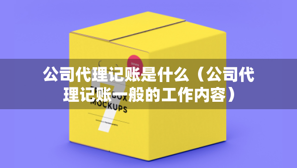 公司代理記賬是什么（公司代理記賬一般的工作內(nèi)容）