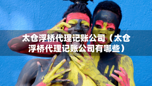 太倉浮橋代理記賬公司（太倉浮橋代理記賬公司有哪些）