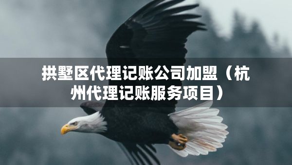 拱墅區(qū)代理記賬公司加盟（杭州代理記賬服務(wù)項目）