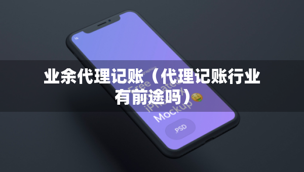 業(yè)余代理記賬（代理記賬行業(yè)有前途嗎）