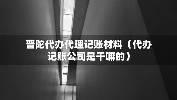普陀代辦代理記賬材料（代辦記賬公司是干嘛的）