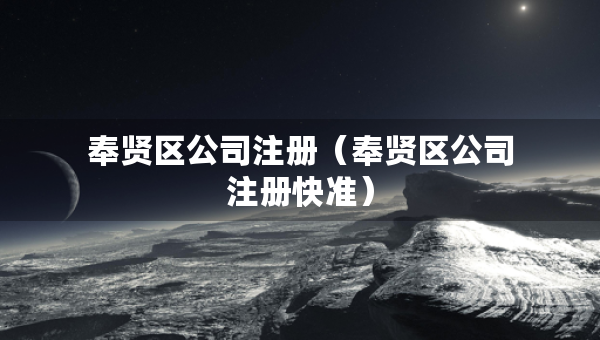 奉賢區(qū)公司注冊（奉賢區(qū)公司注冊快準）