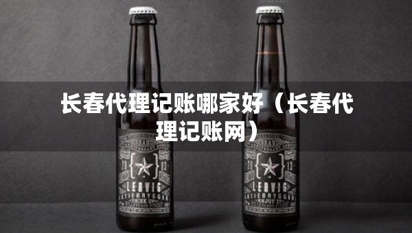 長春代理記賬哪家好（長春代理記賬網(wǎng)）