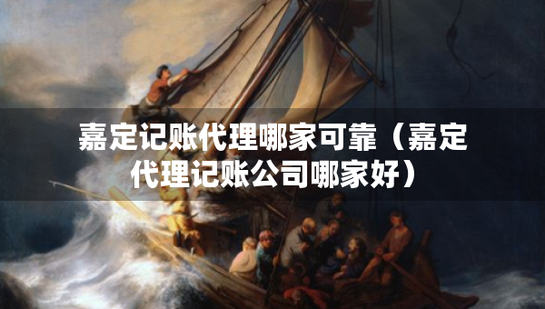嘉定記賬代理哪家可靠（嘉定代理記賬公司哪家好）