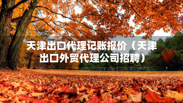 天津出口代理記賬報價（天津出口外貿(mào)代理公司招聘）