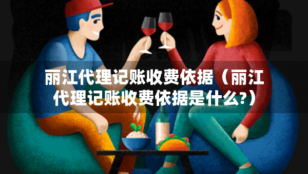 麗江代理記賬收費依據(jù)（麗江代理記賬收費依據(jù)是什么?）
