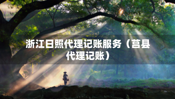 浙江日照代理記賬服務(wù)（莒縣代理記賬）