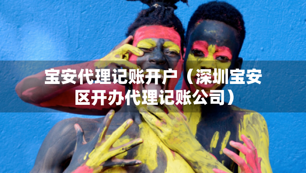 寶安代理記賬開戶（深圳寶安區(qū)開辦代理記賬公司）