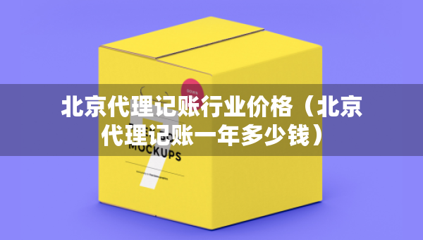 北京代理記賬行業(yè)價格（北京代理記賬一年多少錢）
