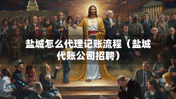 鹽城怎么代理記賬流程（鹽城代賬公司招聘）