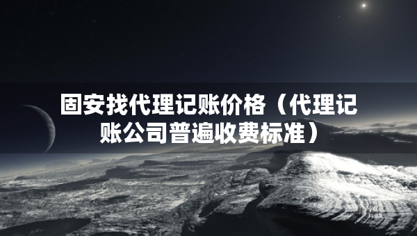 固安找代理記賬價格（代理記賬公司普遍收費標準）