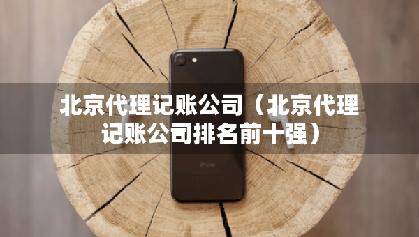 北京代理記賬公司（北京代理記賬公司排名前十強）