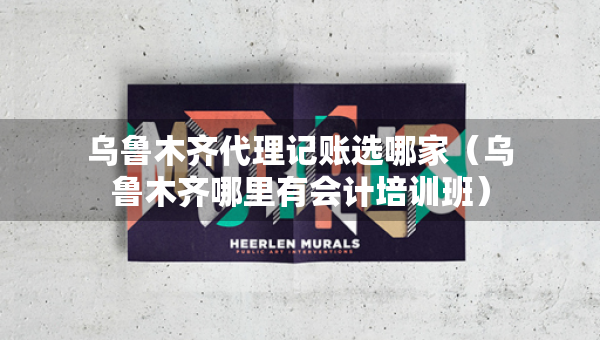 烏魯木齊代理記賬選哪家（烏魯木齊哪里有會計培訓(xùn)班）