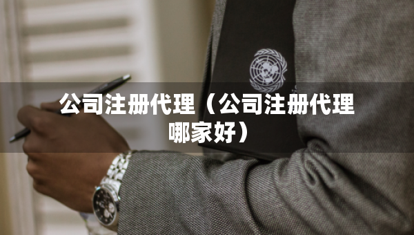 公司注冊(cè)代理（公司注冊(cè)代理哪家好）