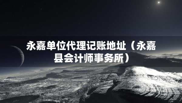 永嘉單位代理記賬地址（永嘉縣會(huì)計(jì)師事務(wù)所）