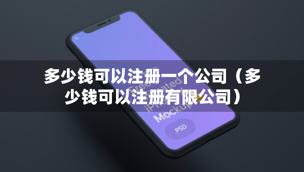 多少錢可以注冊一個公司（多少錢可以注冊有限公司）