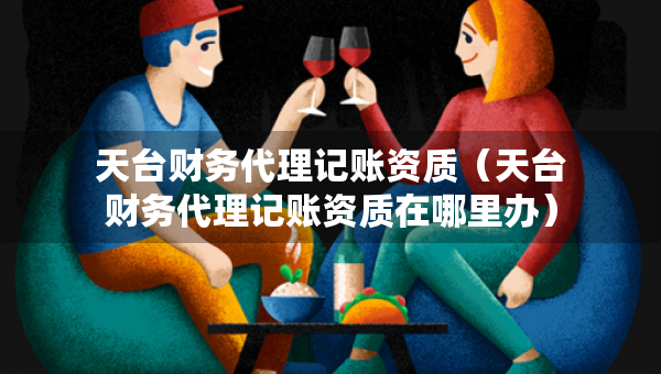 天臺(tái)財(cái)務(wù)代理記賬資質(zhì)（天臺(tái)財(cái)務(wù)代理記賬資質(zhì)在哪里辦）
