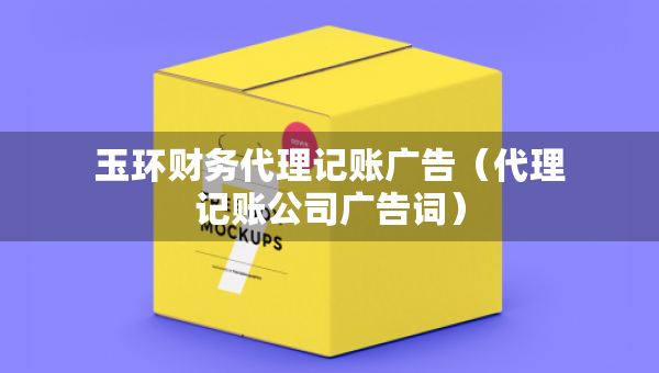 玉環(huán)財(cái)務(wù)代理記賬廣告（代理記賬公司廣告詞）