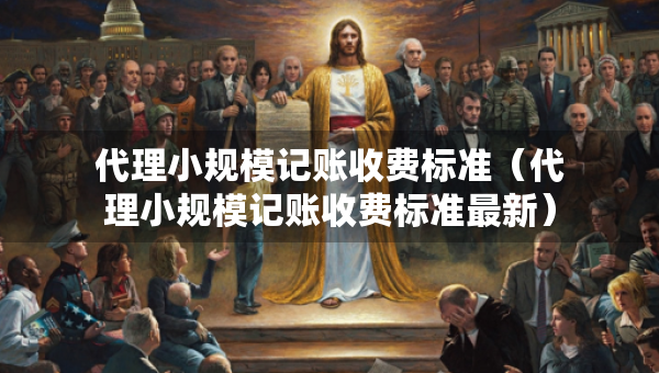 代理小規(guī)模記賬收費標準（代理小規(guī)模記賬收費標準最新）